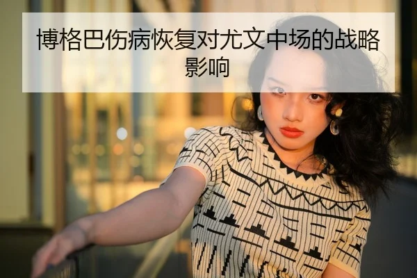 博格巴伤病恢复对尤文中场的战略影响